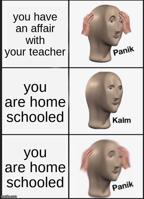 Panik Kalm Panik Meme | you have an affair with your teacher; you are home schooled; you are home schooled | image tagged in memes,panik kalm panik | made w/ Imgflip meme maker