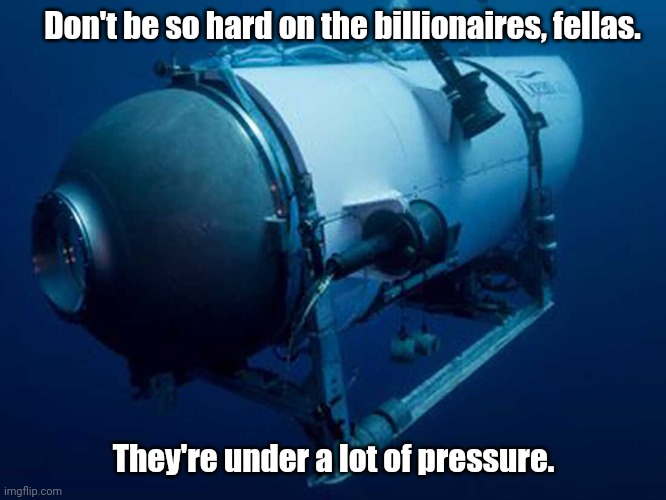 Too soon? | Don't be so hard on the billionaires, fellas. They're under a lot of pressure. | image tagged in ocean gate titan,funny | made w/ Imgflip meme maker