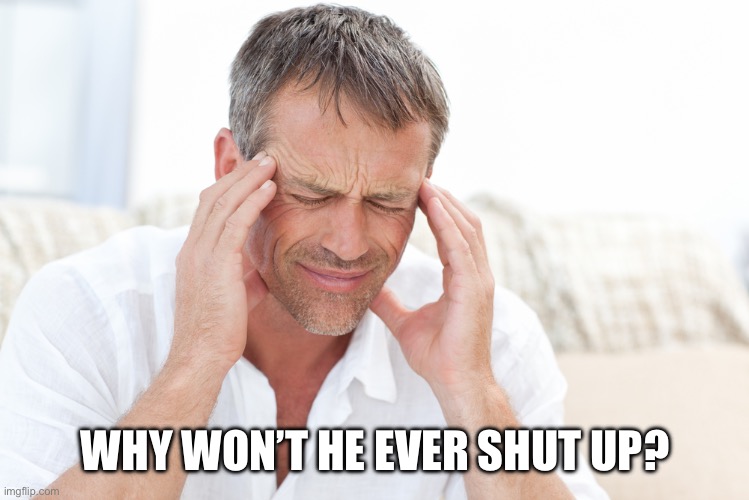 headache | WHY WON’T HE EVER SHUT UP? | image tagged in headache | made w/ Imgflip meme maker