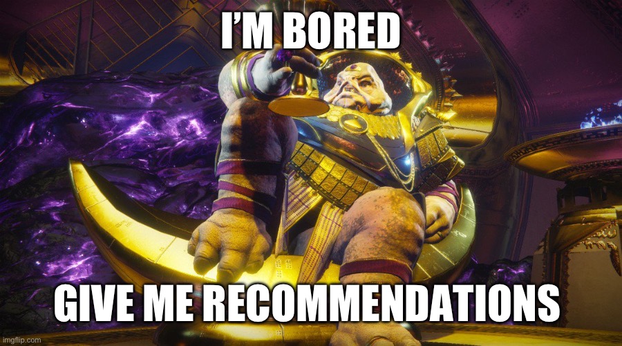 Please | I’M BORED; GIVE ME RECOMMENDATIONS | image tagged in calus destiny 2 | made w/ Imgflip meme maker