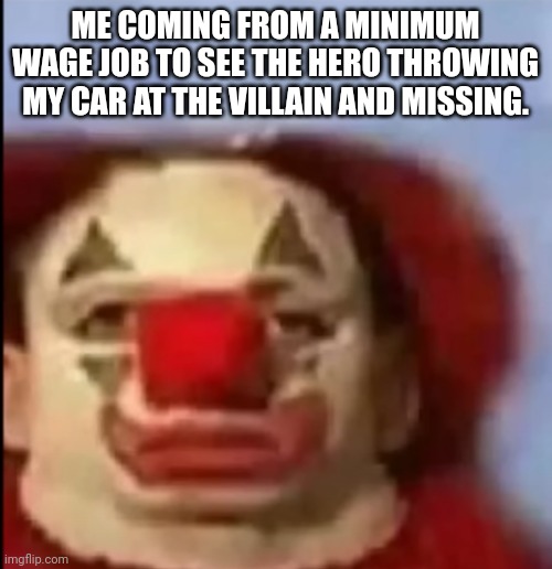 Why tho | ME COMING FROM A MINIMUM WAGE JOB TO SEE THE HERO THROWING MY CAR AT THE VILLAIN AND MISSING. | image tagged in clown face | made w/ Imgflip meme maker