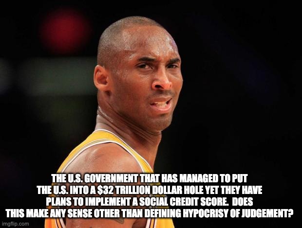 Social credit score - rohb/rupe | THE U.S. GOVERNMENT THAT HAS MANAGED TO PUT THE U.S. INTO A $32 TRILLION DOLLAR HOLE YET THEY HAVE PLANS TO IMPLEMENT A SOCIAL CREDIT SCORE.  DOES THIS MAKE ANY SENSE OTHER THAN DEFINING HYPOCRISY OF JUDGEMENT? | image tagged in kobeeeeee | made w/ Imgflip meme maker