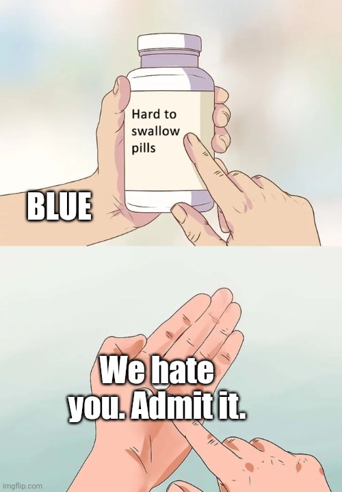 Tru | BLUE; We hate you. Admit it. | image tagged in memes,hard to swallow pills,blue | made w/ Imgflip meme maker