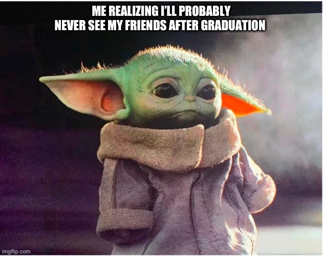 I just graduated | ME REALIZING I’LL PROBABLY NEVER SEE MY FRIENDS AFTER GRADUATION | image tagged in sad baby yoda | made w/ Imgflip meme maker