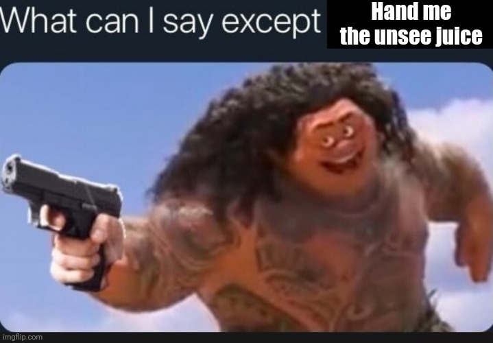What can I say except delete this | Hand me the unsee juice | image tagged in what can i say except delete this | made w/ Imgflip meme maker