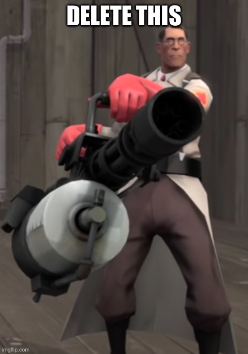 TF2 minigun medic | DELETE THIS | image tagged in tf2 minigun medic | made w/ Imgflip meme maker