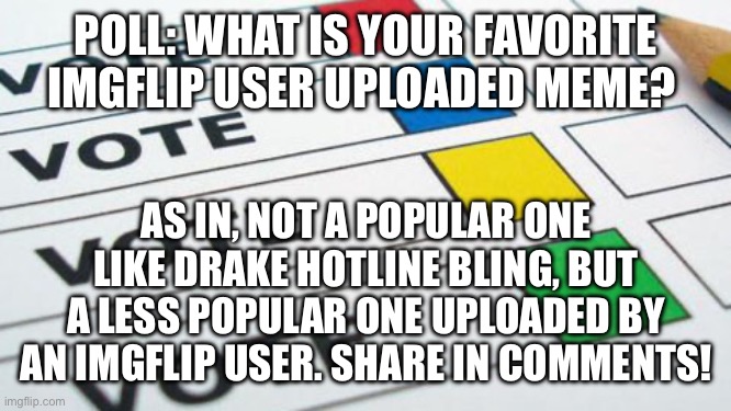 I will do mine in the comments too :) | POLL: WHAT IS YOUR FAVORITE IMGFLIP USER UPLOADED MEME? AS IN, NOT A POPULAR ONE LIKE DRAKE HOTLINE BLING, BUT A LESS POPULAR ONE UPLOADED BY AN IMGFLIP USER. SHARE IN COMMENTS! | image tagged in polls | made w/ Imgflip meme maker