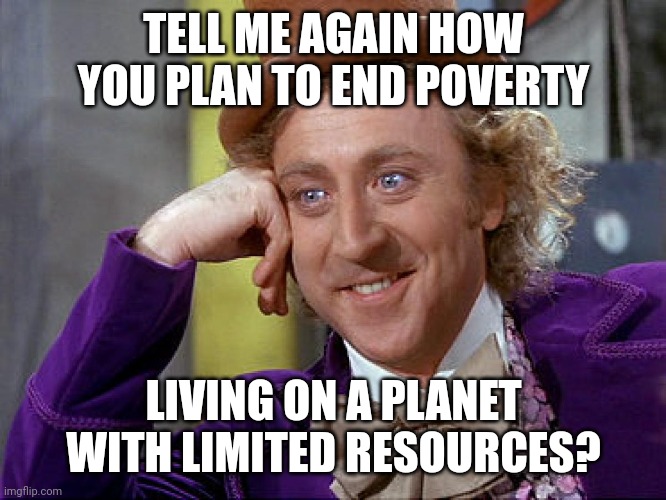 Big Willy Wonka Tell Me Again | TELL ME AGAIN HOW YOU PLAN TO END POVERTY LIVING ON A PLANET WITH LIMITED RESOURCES? | image tagged in big willy wonka tell me again | made w/ Imgflip meme maker