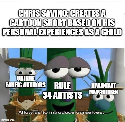 The Loud House fandom is the WORST | CHRIS SAVINO: CREATES A CARTOON SHORT BASED ON HIS PERSONAL EXPERIENCES AS A CHILD; CRINGE FANFIC AUTHORS; RULE 34 ARTISTS; DEVIANTART MANCHILDREN | image tagged in allow us to introduce ourselves,the loud house,fandom | made w/ Imgflip meme maker