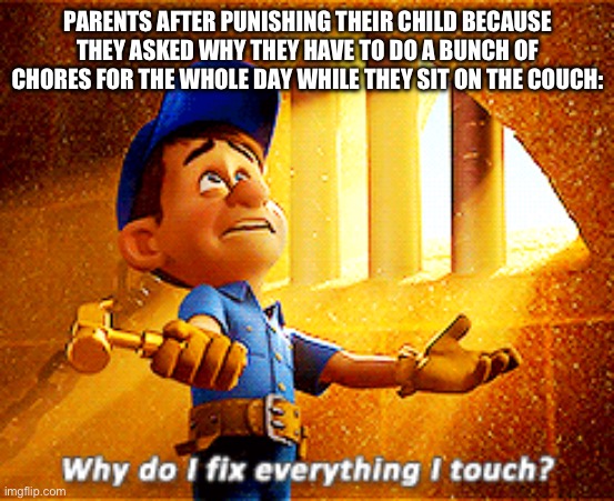 Meme #58 | PARENTS AFTER PUNISHING THEIR CHILD BECAUSE THEY ASKED WHY THEY HAVE TO DO A BUNCH OF CHORES FOR THE WHOLE DAY WHILE THEY SIT ON THE COUCH: | image tagged in why do i fix everything i touch,parents | made w/ Imgflip meme maker