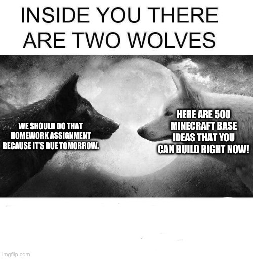 Meme #60 | HERE ARE 500 MINECRAFT BASE IDEAS THAT YOU CAN BUILD RIGHT NOW! WE SHOULD DO THAT HOMEWORK ASSIGNMENT BECAUSE IT’S DUE TOMORROW. | image tagged in inside you there are two wolves | made w/ Imgflip meme maker