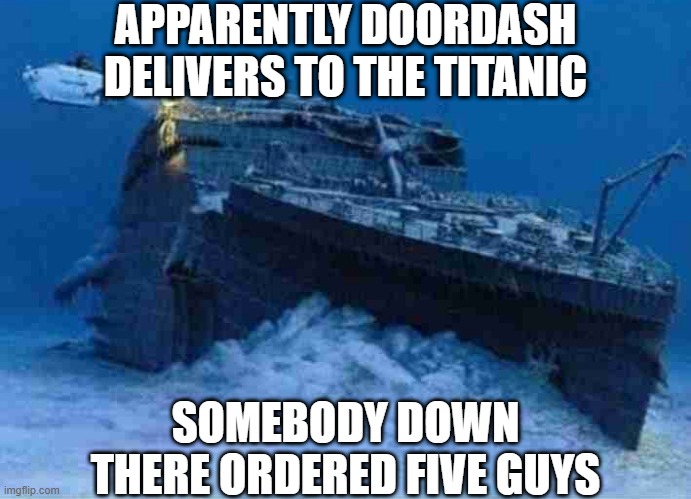 Doordash Delivers | APPARENTLY DOORDASH DELIVERS TO THE TITANIC; SOMEBODY DOWN THERE ORDERED FIVE GUYS | image tagged in titanic with titan submarine | made w/ Imgflip meme maker