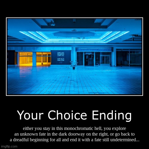 Your Choice Ending | either you stay in this monochromatic hell, you explore an unknown fate in the dark doorway on the right, or go back to | image tagged in funny,demotivationals | made w/ Imgflip demotivational maker