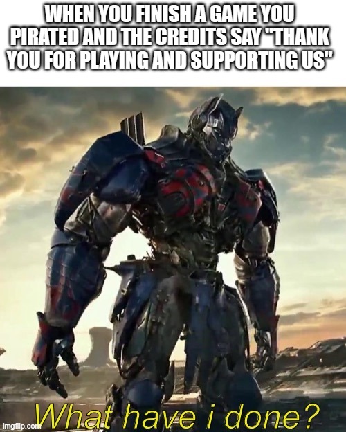 What Have i Done Optimus Prime | WHEN YOU FINISH A GAME YOU PIRATED AND THE CREDITS SAY "THANK YOU FOR PLAYING AND SUPPORTING US" | image tagged in what have i done optimus prime,PiratedGames | made w/ Imgflip meme maker