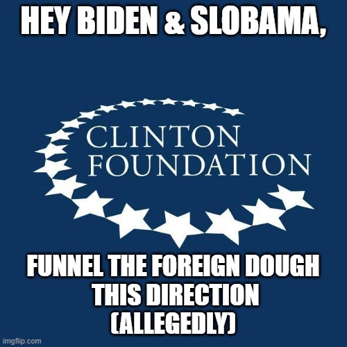 clinton foundation logo | HEY BIDEN & SLOBAMA, FUNNEL THE FOREIGN DOUGH
 THIS DIRECTION
(ALLEGEDLY) | image tagged in clinton foundation logo | made w/ Imgflip meme maker