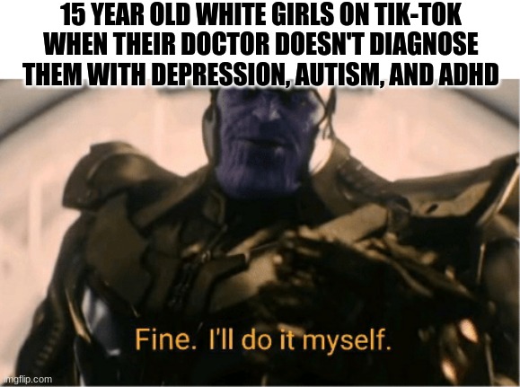 Fine Ill do it myself Thanos | 15 YEAR OLD WHITE GIRLS ON TIK-TOK WHEN THEIR DOCTOR DOESN'T DIAGNOSE THEM WITH DEPRESSION, AUTISM, AND ADHD | image tagged in fine ill do it myself thanos | made w/ Imgflip meme maker