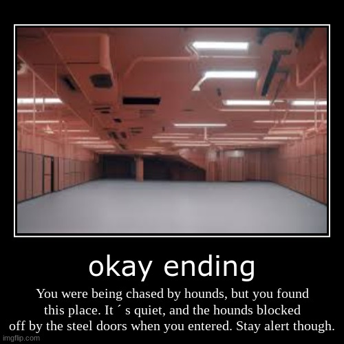 okay ending | You were being chased by hounds, but you found this place. It ´ s quiet, and the hounds blocked off by the steel doors when yo | image tagged in funny,demotivationals | made w/ Imgflip demotivational maker