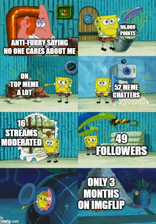 I would post this in fun but furries-stream is a lot more welcoming. | 96,000 POINTS; ANTI-FURRY SAYING NO ONE CARES ABOUT ME; ON TOP MEME A LOT; 52 MEME CHATTERS; 16 STREAMS MODERATED; 49 FOLLOWERS; ONLY 3 MONTHS ON IMGFLIP | image tagged in spongebob diapers meme | made w/ Imgflip meme maker