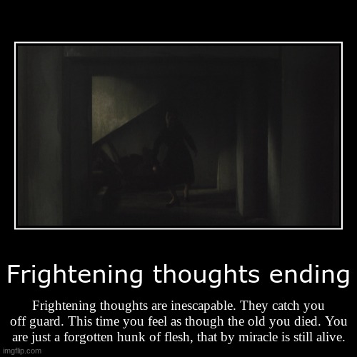 Frightening thoughts ending | Frightening thoughts are inescapable. They catch you off guard. This time you feel as though the old you died. | image tagged in funny,demotivationals | made w/ Imgflip demotivational maker