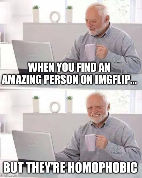 Hide the Pain Harold Meme | WHEN YOU FIND AN AMAZING PERSON ON IMGFLIP…; BUT THEY’RE HOMOPHOBIC | image tagged in memes,hide the pain harold | made w/ Imgflip meme maker