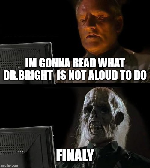 I'll Just Wait Here | IM GONNA READ WHAT DR.BRIGHT  IS NOT ALOUD TO DO; FINALY | image tagged in memes,i'll just wait here | made w/ Imgflip meme maker