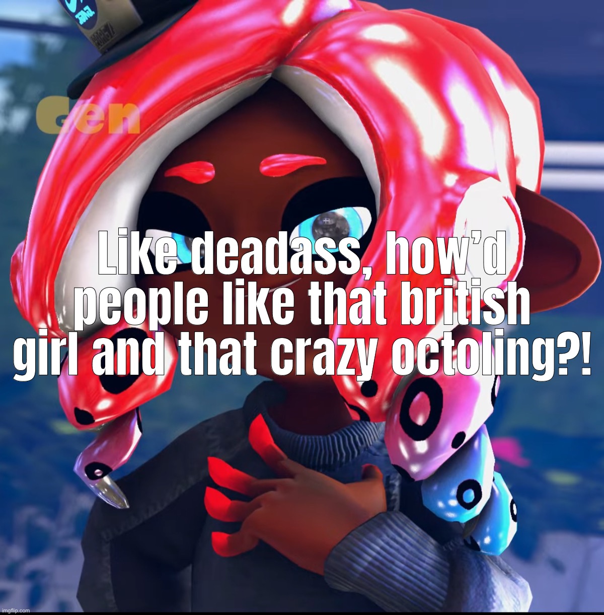 line from https://youtu.be/JkS_SvmaH68 | Like deadass, how’d people like that british girl and that crazy octoling?! | made w/ Imgflip meme maker