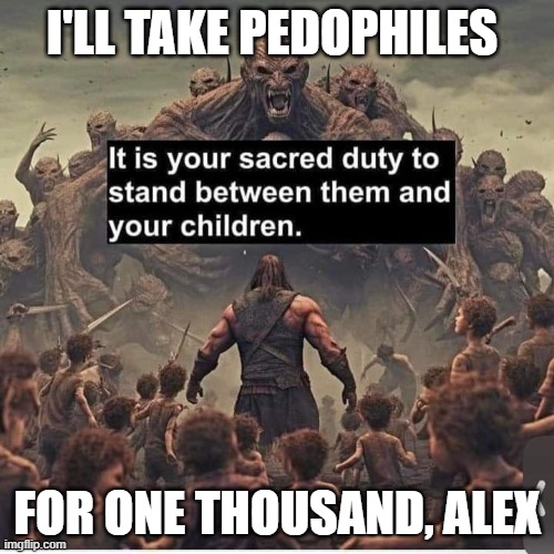 Pedophiles for $1,000 | I'LL TAKE PEDOPHILES; FOR ONE THOUSAND, ALEX | image tagged in pedophiles for 1 000 | made w/ Imgflip meme maker