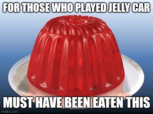 Jelly car enthusiasts | FOR THOSE WHO PLAYED JELLY CAR; MUST HAVE BEEN EATEN THIS | image tagged in jelly,memes,jelly car | made w/ Imgflip meme maker