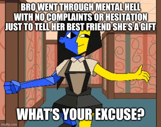 What’s your excuse? | BRO WENT THROUGH MENTAL HELL WITH NO COMPLAINTS OR HESITATION JUST TO TELL HER BEST FRIEND SHE’S A GIFT; WHAT’S YOUR EXCUSE? | made w/ Imgflip meme maker