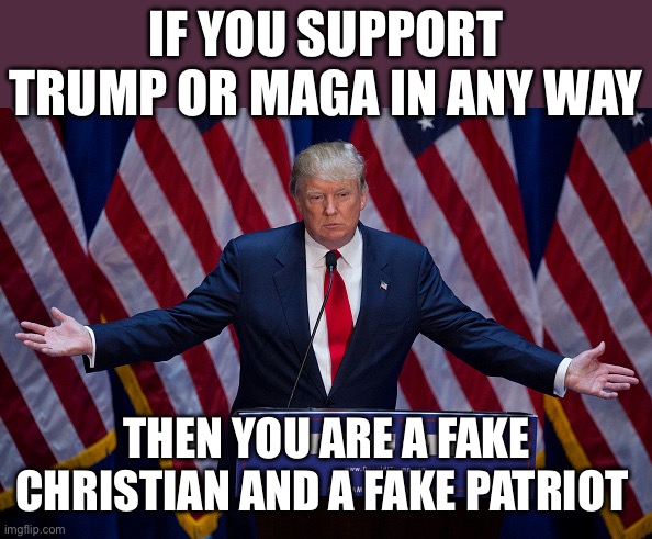 Donald Trump | IF YOU SUPPORT TRUMP OR MAGA IN ANY WAY; THEN YOU ARE A FAKE CHRISTIAN AND A FAKE PATRIOT | image tagged in donald trump | made w/ Imgflip meme maker