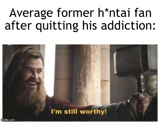 Stop watching h*ntai and see how you improve | Average former h*ntai fan after quitting his addiction: | image tagged in i'm still worthy | made w/ Imgflip meme maker