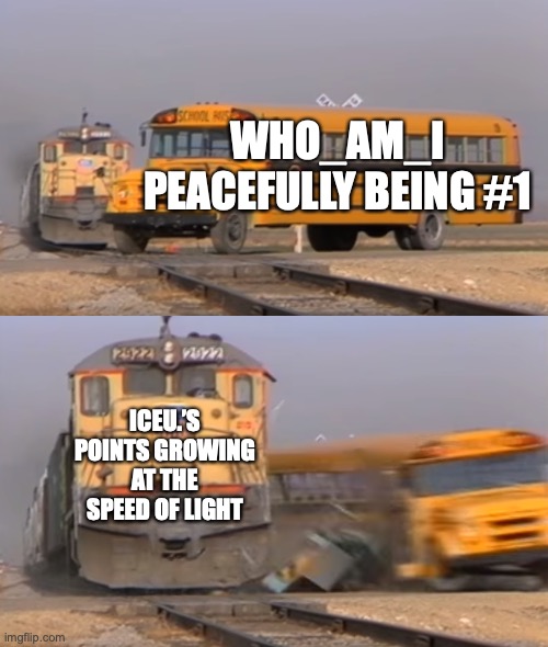 AHHHH | WHO_AM_I PEACEFULLY BEING #1; ICEU.’S POINTS GROWING AT THE SPEED OF LIGHT | image tagged in a train hitting a school bus | made w/ Imgflip meme maker