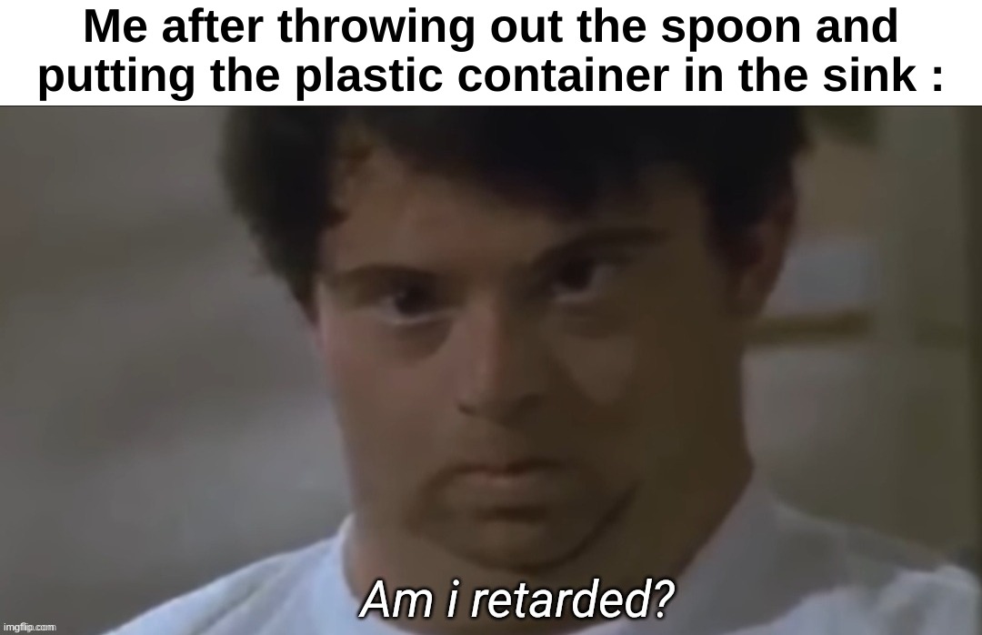 Stoopid | Me after throwing out the spoon and putting the plastic container in the sink : | image tagged in memes,funny,relatable,retarded,stupid,front page plz | made w/ Imgflip meme maker