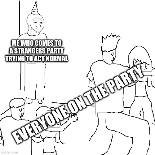 They don't know | ME WHO COMES TO A STRANGERS PARTY TRYING TO ACT NORMAL; EVERYONE ON THE PARTY | image tagged in they don't know | made w/ Imgflip meme maker