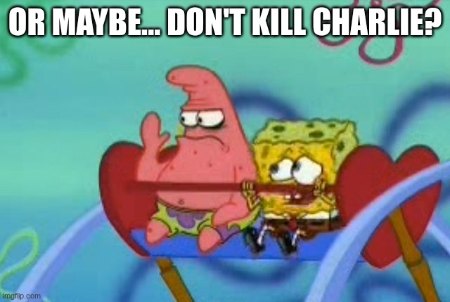 salty Patrick star holds hand up, salt is real, mad, sad, angry | OR MAYBE... DON'T KILL CHARLIE? | image tagged in salty patrick star holds hand up salt is real mad sad angry | made w/ Imgflip meme maker