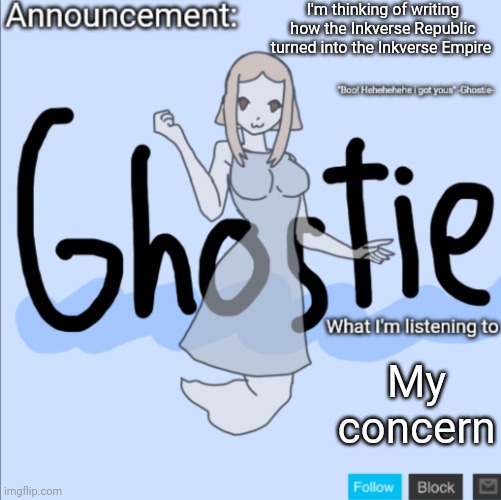 .Ghostie. announcement template (thanks PearlFan23) | I'm thinking of writing how the Inkverse Republic turned into the Inkverse Empire; My concern | image tagged in ghostie announcement template thanks pearlfan23 | made w/ Imgflip meme maker