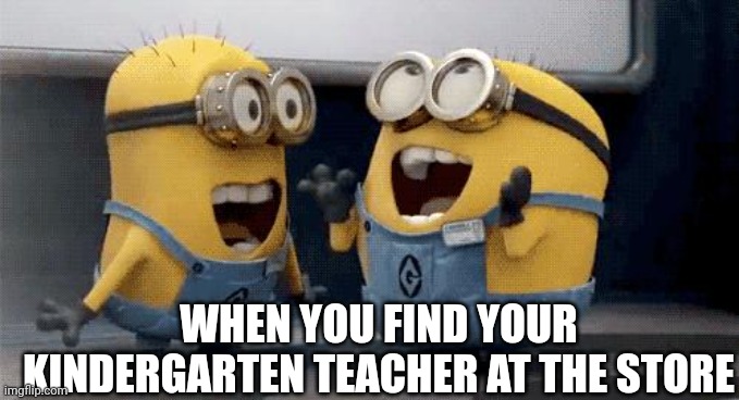 "omg, I'm getting flashbacks" | WHEN YOU FIND YOUR KINDERGARTEN TEACHER AT THE STORE | image tagged in memes,excited minions | made w/ Imgflip meme maker
