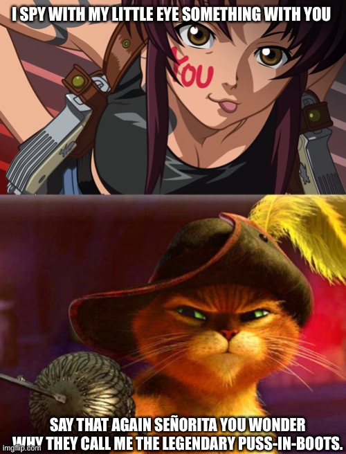 Black lagoon Revy | I SPY WITH MY LITTLE EYE SOMETHING WITH YOU; SAY THAT AGAIN SEÑORITA YOU WONDER WHY THEY CALL ME THE LEGENDARY PUSS-IN-BOOTS. | image tagged in black lagoon,puss in boots | made w/ Imgflip meme maker