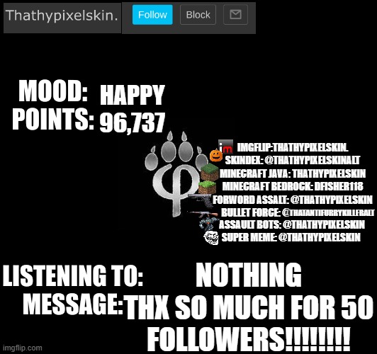 HAPPY
96,737; NOTHING
THX SO MUCH FOR 50 FOLLOWERS!!!!!!!! | image tagged in thathypixelskin's mood thing | made w/ Imgflip meme maker