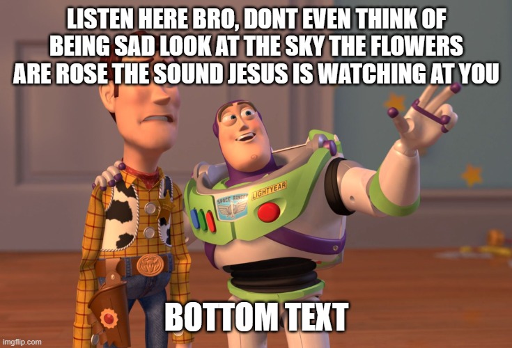 what is life | LISTEN HERE BRO, DONT EVEN THINK OF BEING SAD LOOK AT THE SKY THE FLOWERS ARE ROSE THE SOUND JESUS IS WATCHING AT YOU; BOTTOM TEXT | image tagged in memes,x x everywhere | made w/ Imgflip meme maker