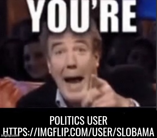 You're X (Blank) | POLITICS USER
HTTPS://IMGFLIP.COM/USER/SLOBAMA | image tagged in you're x blank | made w/ Imgflip meme maker