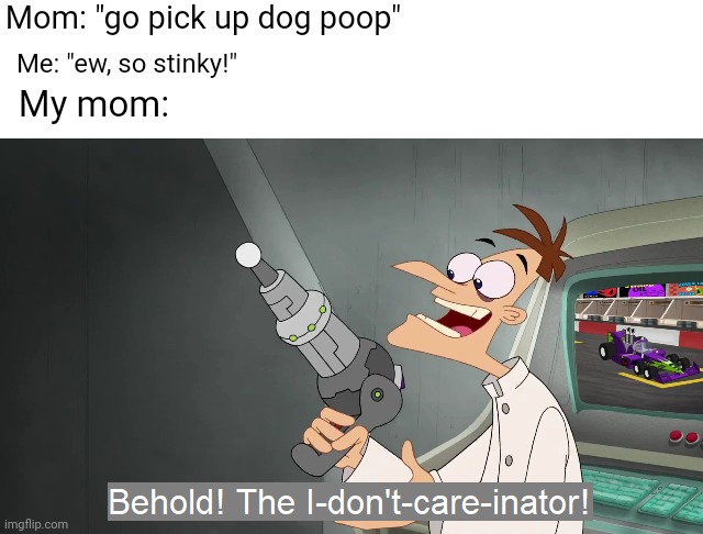 Why? | Mom: "go pick up dog poop"; Me: "ew, so stinky!"; My mom: | image tagged in the i don't care inator | made w/ Imgflip meme maker