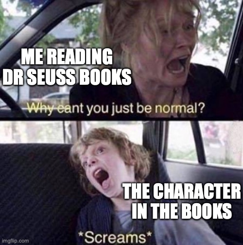 Why Can't You Just Be Normal | ME READING DR SEUSS BOOKS; THE CHARACTER IN THE BOOKS | image tagged in why can't you just be normal | made w/ Imgflip meme maker