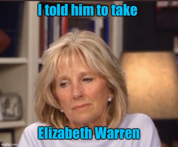 Jill Biden meme | I told him to take Elizabeth Warren | image tagged in jill biden meme | made w/ Imgflip meme maker