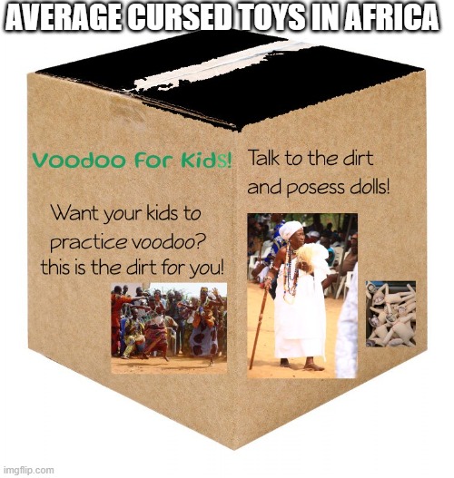 Voodoo For kids | AVERAGE CURSED TOYS IN AFRICA | image tagged in the magical box of voodoo for kids | made w/ Imgflip meme maker