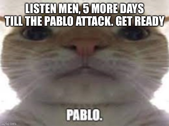 Pablo | LISTEN MEN, 5 MORE DAYS TILL THE PABLO ATTACK. GET READY | image tagged in pablo | made w/ Imgflip meme maker