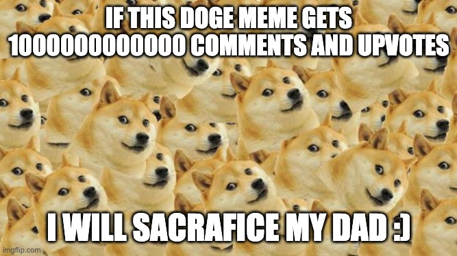 doge is my fav meme :) | IF THIS DOGE MEME GETS 1000000000000 COMMENTS AND UPVOTES; I WILL SACRAFICE MY DAD :) | image tagged in memes,multi doge | made w/ Imgflip meme maker