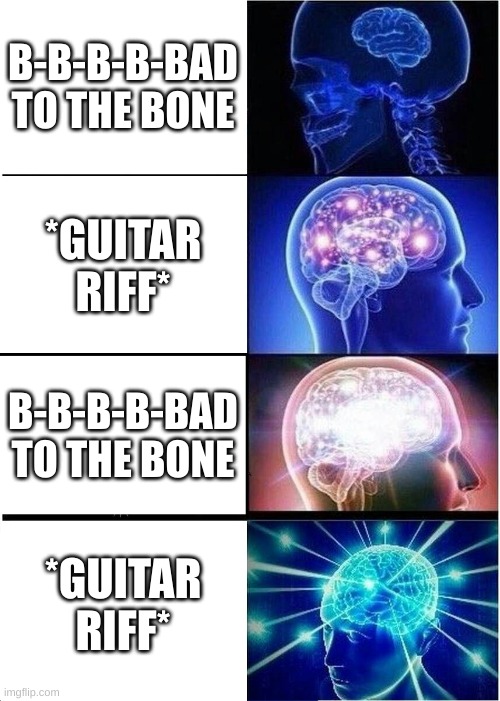 Bad to the bone | B-B-B-B-BAD TO THE BONE; *GUITAR RIFF*; B-B-B-B-BAD TO THE BONE; *GUITAR RIFF* | image tagged in memes,expanding brain,bad to the bone | made w/ Imgflip meme maker