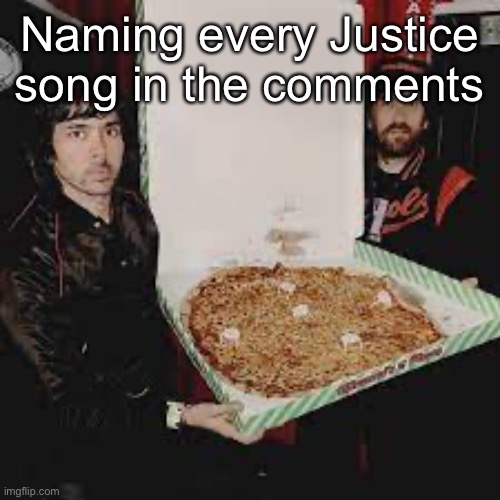 Will be updated next year. | Naming every Justice song in the comments | image tagged in justice wit da pizza | made w/ Imgflip meme maker