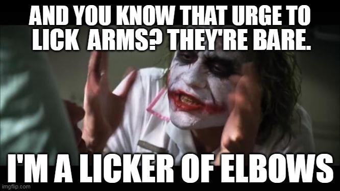 And everybody loses their minds | LICK  ARMS? THEY'RE BARE. AND YOU KNOW THAT URGE TO; I'M A LICKER OF ELBOWS | image tagged in memes,and everybody loses their minds | made w/ Imgflip meme maker
